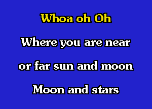 Whoa oh Oh

Where you are near

or far sun and moon

Moon and stars