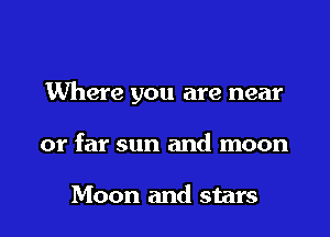 Where you are near

or far sun and moon

Moon and stars