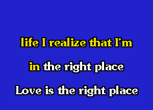 life I realize that I'm
in the right place

Love is the right place