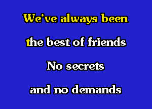 We've always been

the best of friends
No secrets

and no demands