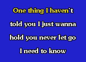 One thing I haven't
told you I just wanna
hold you never let go

I need to know