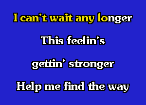 I can't wait any longer
This feelin's
gettin' stronger

Help me find the way