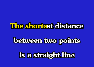 The shortest distance

between two points

is a su'aight line I