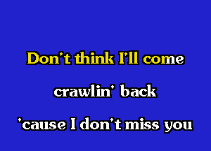 Don't think I'll come

crawlin' back

'cause I don't miss you