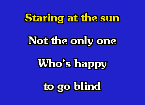 Staring at the sun
Not the only one

Who's happy

to go blind