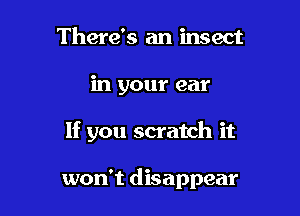 There's an insect
in your ear

If you scratch it

won't disappear