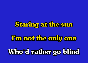 Staring at the sun

I'm not the only one

Who'd rather go blind