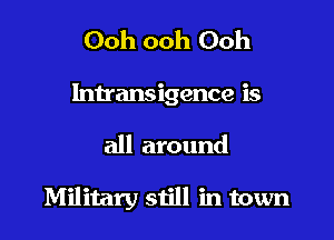 Ooh ooh Ooh

Intransigence is

all around

Military still in town