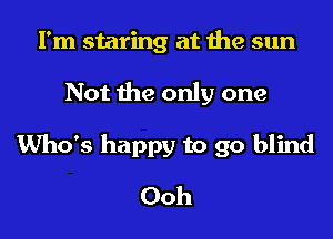 I'm staring at the sun
Not the only one

Who's happy to go blind
Ooh