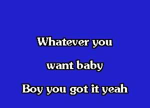 Whatever you

want baby

Boy you got it yeah
