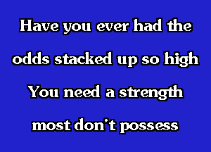 Have you ever had the
odds stacked up so high
You need a strength

most don't possess