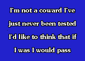 I'm not a coward I've

just never been tested
I'd like to think that if

I was I would pass
