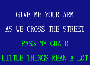 GIVE ME YOUR ARM
AS WE CROSS THE STREET
PASS MY CHAIR
LITTLE THINGS MEAN A LOT