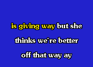 is giving way but she

thinks we're better

off that way a9