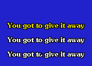 You got to give it away
You got to give it away

You got to give it away