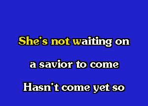 She's not waiting on

a savior to come

Hasn't come get so