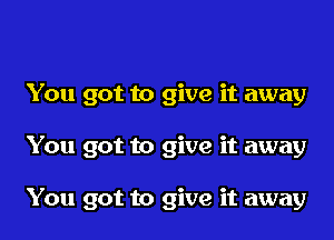 You got to give it away
You got to give it away

You got to give it away