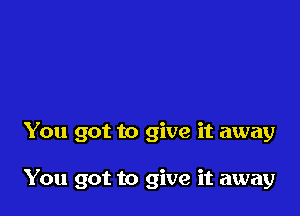 You got to give it away

You got to give it away