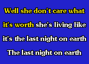 Well she don't care what
it's worth she's living like
it's the last night on earth

The last night on earth