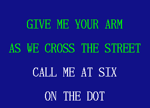 GIVE ME YOUR ARM
AS WE CROSS THE STREET
CALL ME AT SIX
ON THE DOT