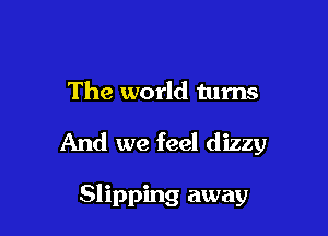 The world turns

And we feel dizzy

Slipping away