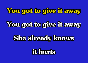 You got to give it away
You got to give it away
She already knows

it hurts