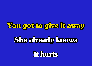 You got to give it away

She already knows

it hurts