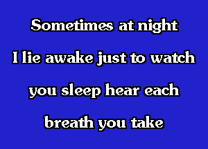 Sometimes at night
I lie awake just to watch

you sleep hear each

breath you take