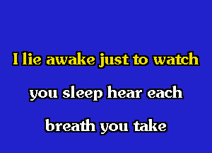 I lie awake just to watch

you sleep hear each

breath you take