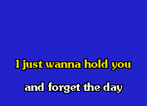 I just wanna hold you

and forget the day