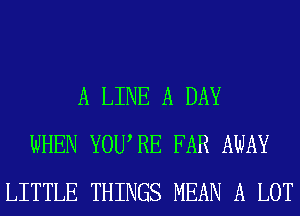 A LINE A DAY
WHEN YOUARE FAR AWAY
LITTLE THINGS MEAN A LOT