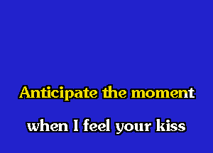 Anticipate the moment

when I feel your kiss