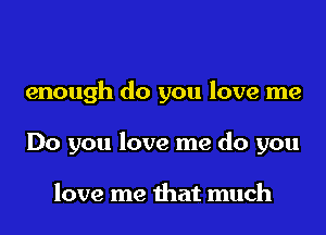 enough do you love me
Do you love me do you

love me that much