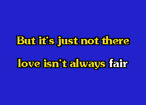 But it's just not there

love isn't always fair