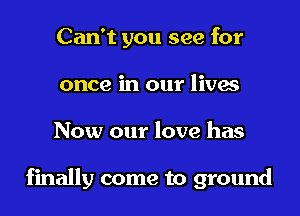 Can't you see for
once in our lives

Now our love has

finally come to ground