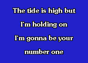 The tide is high but

I'm holding on
I'm gonna be your

number one