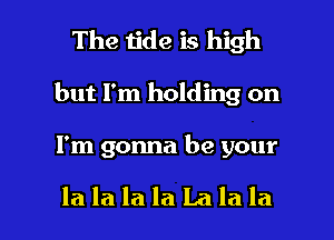 The tide is high
but I'm holding on

I'm gonna be your

lalalalaLalala l