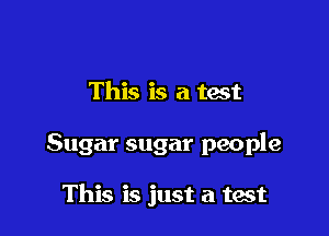 This is a tact

Sugar sugar people

This is just a test
