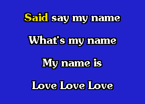Said say my name

What's my name
My name is

Love Love Love