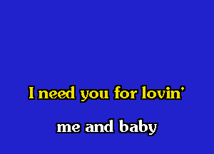 I need you for lovin'

me and baby