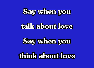 Say when you

talk about love

Say when you

think about love