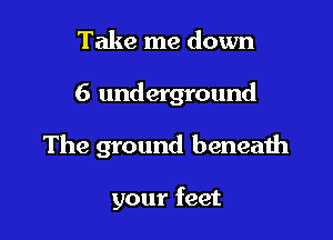 Take me down

6 underground

The ground beneath

your feet
