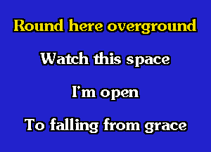 Round here overground
Watch this space
I'm open

To falling from grace