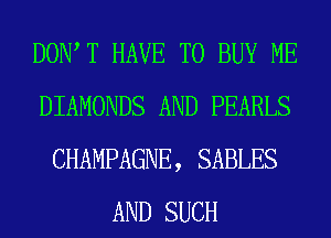 DOW T HAVE TO BUY ME
DIAMONDS AND PEARLS
CHAMPAGNE, SABLES
AND SUCH