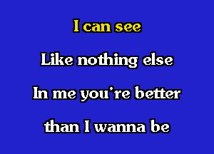 I can see

Like nothing else

In me you're better

than I wanna be