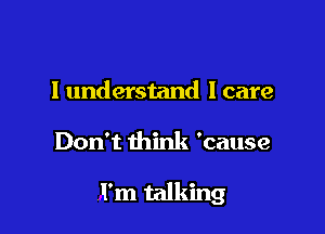 I understand I care

Don't think 'cause

I'm talking