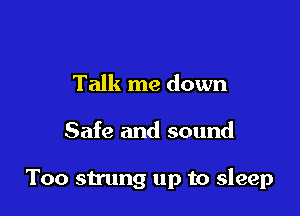 Talk me down

Safe and sound

Too strung up to sleep