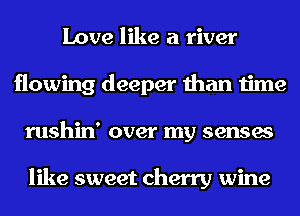 Love like a river
flowing deeper than time
rushin' over my senses

like sweet cherry wine