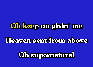 0h keep on givin' me
Heaven sent from above

0h supernatural