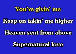 You're givin' me
Keep on takin' me higher
Heaven sent from above

Supernatural love